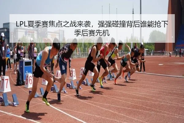 LPL夏季赛焦点之战来袭，强强碰撞背后谁能抢下季后赛先机