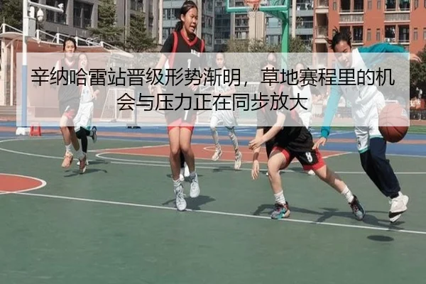 辛纳哈雷站晋级形势渐明，草地赛程里的机会与压力正在同步放大